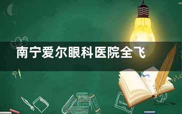 南宁爱尔眼科医院全飞秒多少钱？2025年价格表公开真实费用从1.3万起，技术|医生一站式说透！